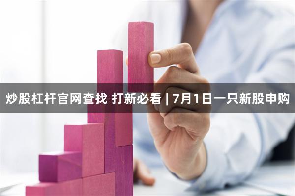 炒股杠杆官网查找 打新必看 | 7月1日一只新股申购