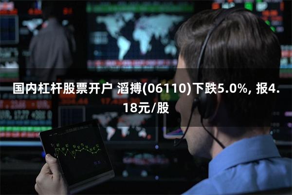 国内杠杆股票开户 滔搏(06110)下跌5.0%, 报4.18元/股