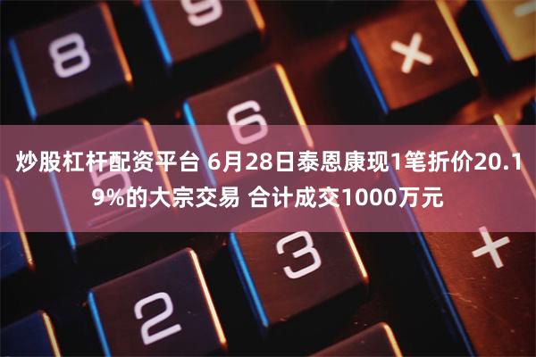 炒股杠杆配资平台 6月28日泰恩康现1笔折价20.19%的大宗交易 合计成交1000万元