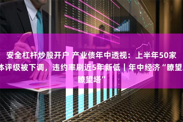 安全杠杆炒股开户 产业债年中透视：上半年50家主体评级被下调，违约率刷近5年新低｜年中经济“瞭望塔”