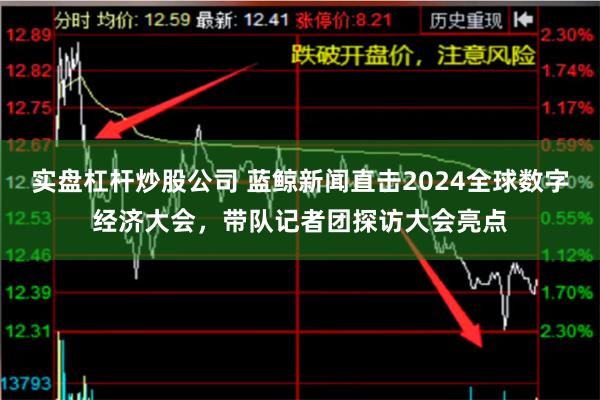 实盘杠杆炒股公司 蓝鲸新闻直击2024全球数字经济大会，带队记者团探访大会亮点