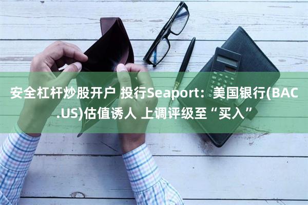 安全杠杆炒股开户 投行Seaport：美国银行(BAC.US)估值诱人 上调评级至“买入”