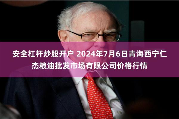 安全杠杆炒股开户 2024年7月6日青海西宁仁杰粮油批发市场有限公司价格行情