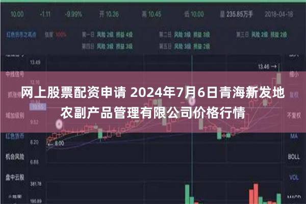 网上股票配资申请 2024年7月6日青海新发地农副产品管理有限公司价格行情