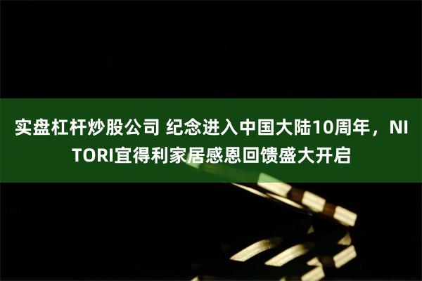 实盘杠杆炒股公司 纪念进入中国大陆10周年，NITORI宜得利家居感恩回馈盛大开启