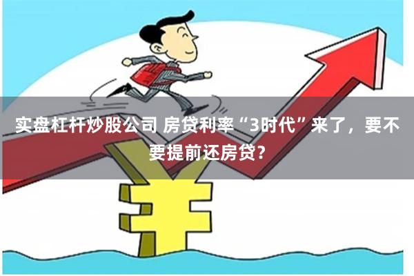 实盘杠杆炒股公司 房贷利率“3时代”来了，要不要提前还房贷？