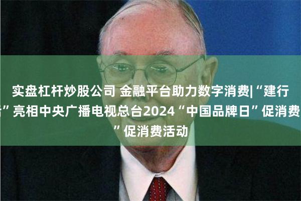 实盘杠杆炒股公司 金融平台助力数字消费|“建行生活”亮相中央广播电视总台2024“中国品牌日”促消费活动