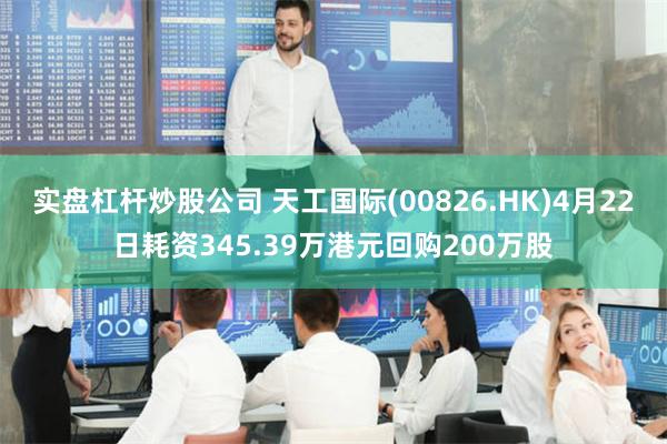 实盘杠杆炒股公司 天工国际(00826.HK)4月22日耗资345.39万港元回购200万股