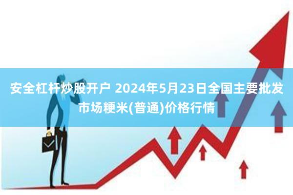 安全杠杆炒股开户 2024年5月23日全国主要批发市场粳米(普通)价格行情