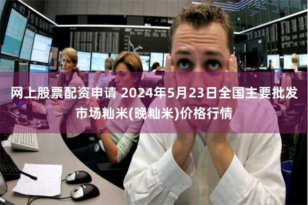 网上股票配资申请 2024年5月23日全国主要批发市场籼米(晚籼米)价格行情