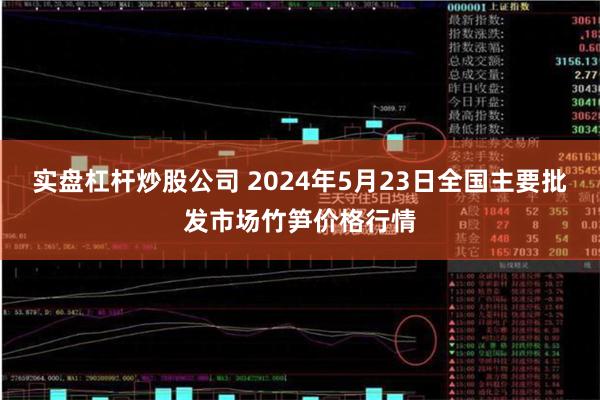 实盘杠杆炒股公司 2024年5月23日全国主要批发市场竹笋价格行情