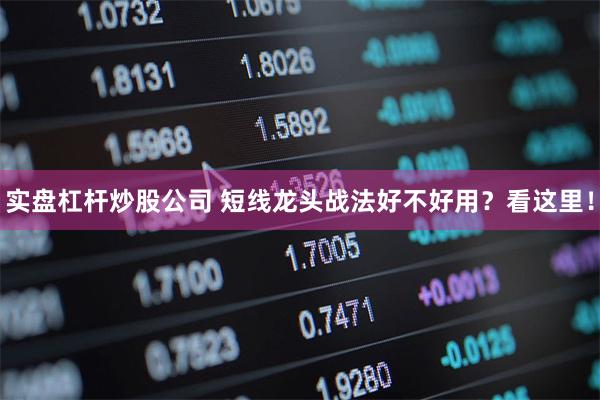 实盘杠杆炒股公司 短线龙头战法好不好用？看这里！