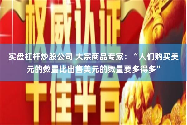 实盘杠杆炒股公司 大宗商品专家：“人们购买美元的数量比出售美元的数量要多得多”