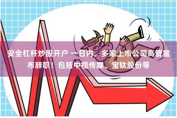 安全杠杆炒股开户 一日内，多家上市公司高管宣布辞职！包括中视传媒、宝钛股份等