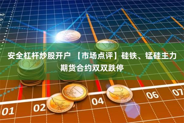 安全杠杆炒股开户 【市场点评】硅铁、锰硅主力期货合约双双跌停