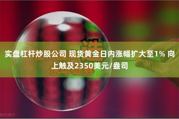 实盘杠杆炒股公司 现货黄金日内涨幅扩大至1% 向上触及2350美元/盎司