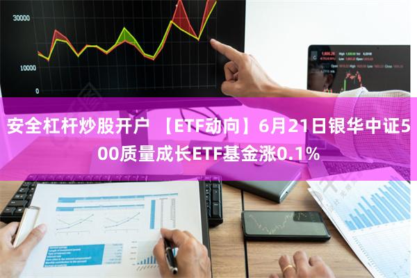 安全杠杆炒股开户 【ETF动向】6月21日银华中证500质量成长ETF基金涨0.1%