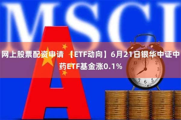 网上股票配资申请 【ETF动向】6月21日银华中证中药ETF基金涨0.1%