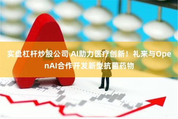 实盘杠杆炒股公司 AI助力医疗创新！礼来与OpenAI合作开发新型抗菌药物