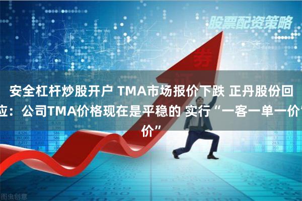 安全杠杆炒股开户 TMA市场报价下跌 正丹股份回应：公司TMA价格现在是平稳的 实行“一客一单一价”