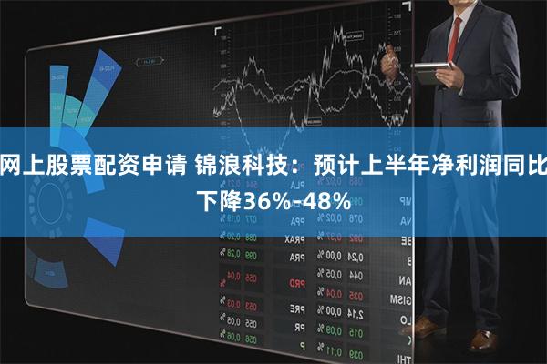 网上股票配资申请 锦浪科技：预计上半年净利润同比下降36%-48%