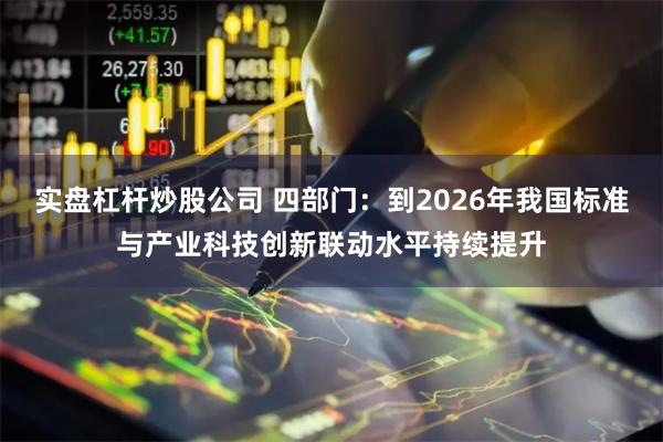 实盘杠杆炒股公司 四部门：到2026年我国标准与产业科技