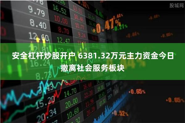 安全杠杆炒股开户 6381.32万元主力资金今日撤离社会