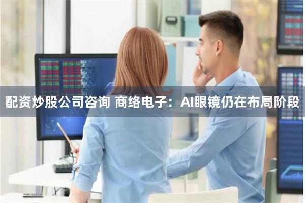 配资炒股公司咨询 商络电子：AI眼镜仍在布局阶段