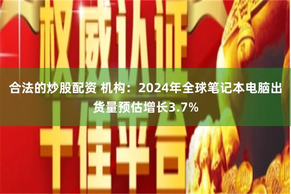 合法的炒股配资 机构：2024年全球笔记本电脑出货量预估