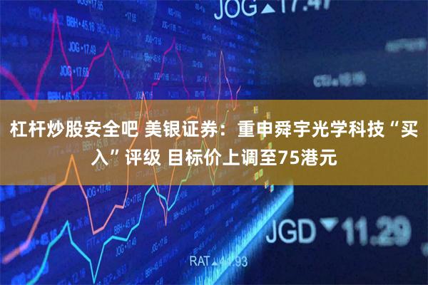 杠杆炒股安全吧 美银证券：重申舜宇光学科技“买入”评级 目标价上调至75港元