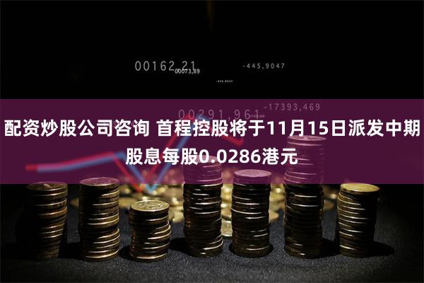 配资炒股公司咨询 首程控股将于11月15日派发中期股息每股0.0286港元