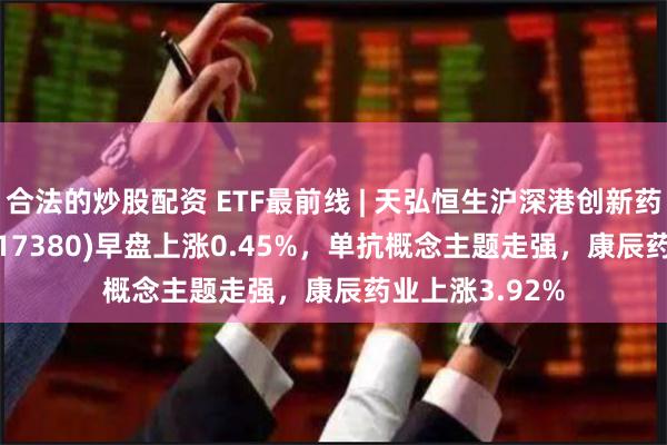 合法的炒股配资 ETF最前线 | 天弘恒生沪深港创新药精