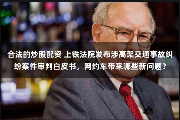 合法的炒股配资 上铁法院发布涉高架交通事故纠纷案件审判白皮书，网约车带来哪些新问题？