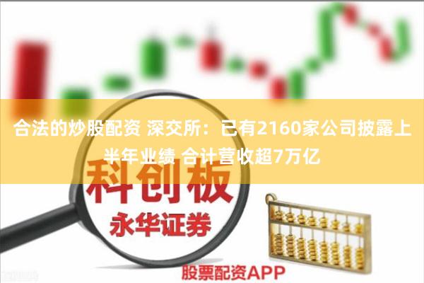 合法的炒股配资 深交所：已有2160家公司披露上半年业绩 合计营收超7万亿