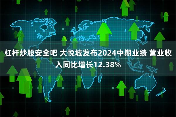 杠杆炒股安全吧 大悦城发布2024中期业绩 营业收入同比增长12.38%