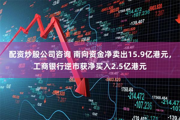 配资炒股公司咨询 南向资金净卖出15.9亿港元，工商银行逆市获净买入2.5亿港元