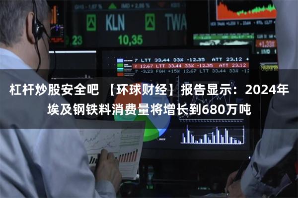 杠杆炒股安全吧 【环球财经】报告显示：2024年埃及钢铁