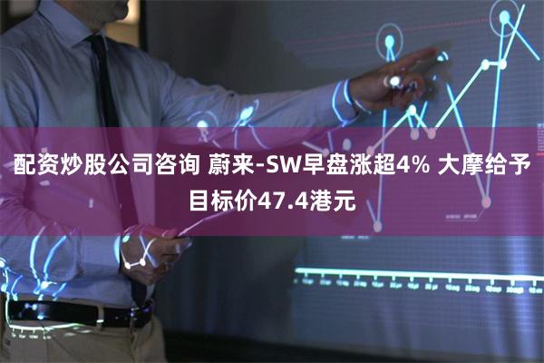 配资炒股公司咨询 蔚来-SW早盘涨超4% 大摩给予目标价47.4港元