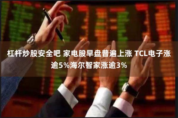 杠杆炒股安全吧 家电股早盘普遍上涨 TCL电子涨逾5%海尔智家涨逾3%