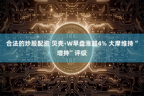 合法的炒股配资 贝壳-W早盘涨超4% 大摩维持“增持”评