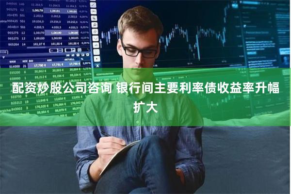 配资炒股公司咨询 银行间主要利率债收益率升幅扩大