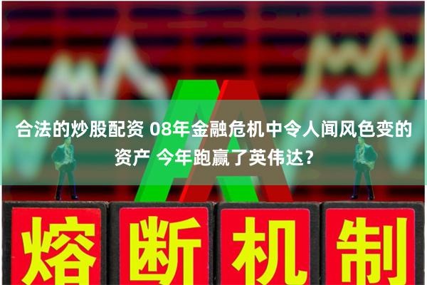 合法的炒股配资 08年金融危机中令人闻风色变的资产 今年跑赢了英伟达？