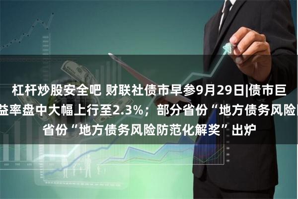 杠杆炒股安全吧 财联社债市早参9月29日|债市巨震，30年国债收益率盘中大幅上行至2.3%；部分省份“地方债务风险防范化解奖”出炉