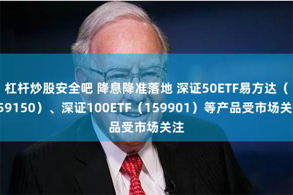 杠杆炒股安全吧 降息降准落地 深证50ETF易方达（159150）、深证100ETF（159901）等产品受市场关注