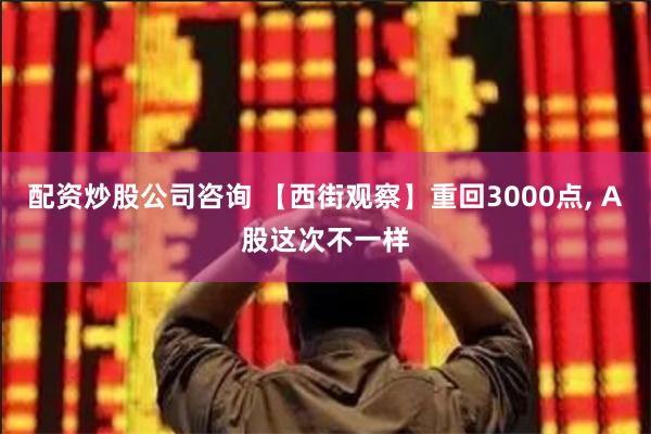 配资炒股公司咨询 【西街观察】重回3000点, A股这次不一样