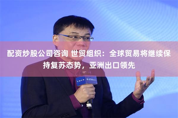 配资炒股公司咨询 世贸组织：全球贸易将继续保持复苏态势，亚洲出口领先