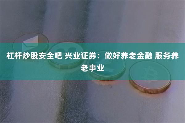 杠杆炒股安全吧 兴业证券：做好养老金融 服务养老事业