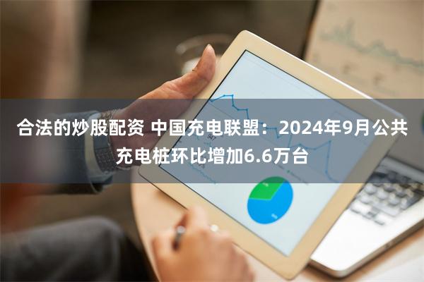 合法的炒股配资 中国充电联盟：2024年9月公共充电桩环