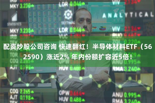 配资炒股公司咨询 快速翻红！半导体材料ETF（562590）涨近2% 年内份额扩容近5倍！