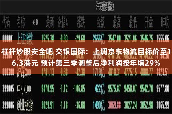 杠杆炒股安全吧 交银国际：上调京东物流目标价至16.3港元 预计第三季调整后净利润按年增29%